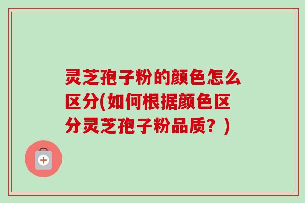 灵芝孢子粉的颜色怎么区分(如何根据颜色区分灵芝孢子粉品质?) 灵芝孢子粉的颜色怎么区分(如何根据颜色区分灵芝孢子粉品质?)