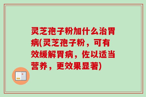 灵芝孢子粉加什么胃(灵芝孢子粉,可有效缓解胃,佐以适当营养,更效果显著) 灵芝孢子粉加什么胃(灵芝孢子粉,可有效缓解胃,佐以适当营养,更效果显著)