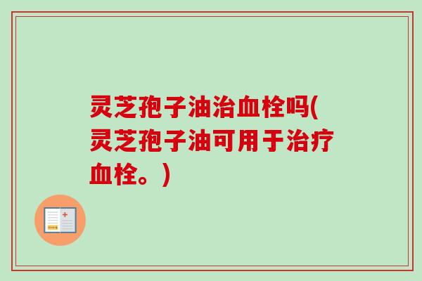 灵芝孢子油吗(灵芝孢子油可用于。) 灵芝孢子油吗(灵芝孢子油可用于。)