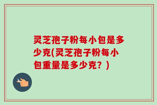 灵芝孢子粉每小包是多少克(灵芝孢子粉每小包重量是多少克？)