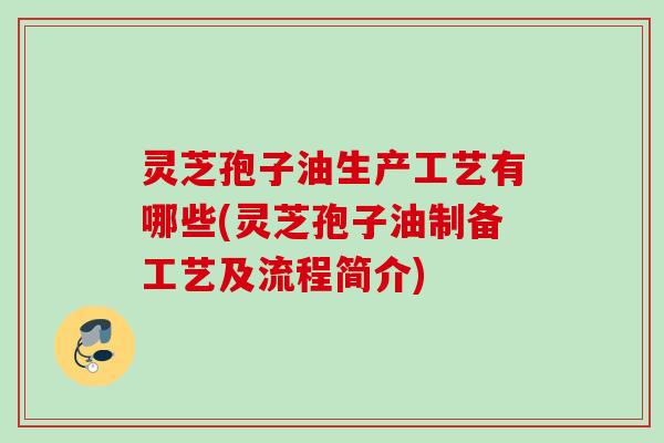 灵芝孢子油生产工艺有哪些(灵芝孢子油制备工艺及流程简介) 灵芝孢子油生产工艺有哪些(灵芝孢子油制备工艺及流程简介)
