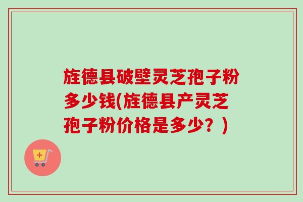旌德县破壁灵芝孢子粉多少钱(旌德县产灵芝孢子粉价格是多少?) 旌德县破壁灵芝孢子粉多少钱(旌德县产灵芝孢子粉价格是多少?)