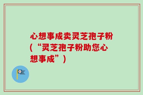 心想事成卖灵芝孢子粉(“灵芝孢子粉助您心想事成”) 心想事成卖灵芝孢子粉(“灵芝孢子粉助您心想事成”)