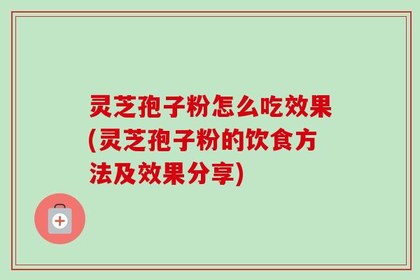 灵芝孢子粉怎么吃效果(灵芝孢子粉的饮食方法及效果分享) 灵芝孢子粉怎么吃效果(灵芝孢子粉的饮食方法及效果分享)