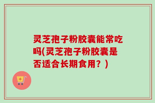 灵芝孢子粉胶囊能常吃吗(灵芝孢子粉胶囊是否适合长期食用？)