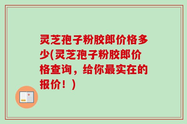 灵芝孢子粉胶郎价格多少(灵芝孢子粉胶郎价格查询,给你实在的报价!) 灵芝孢子粉胶郎价格多少(灵芝孢子粉胶郎价格查询,给你实在的报价!)