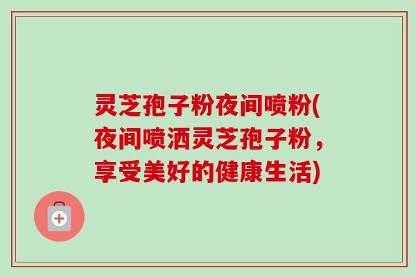 灵芝孢子粉夜间喷粉(夜间喷洒灵芝孢子粉，享受美好的健康生活)