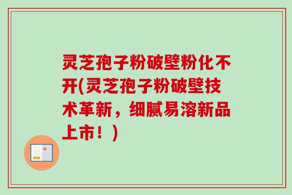 灵芝孢子粉破壁粉化不开(灵芝孢子粉破壁技术革新，细腻易溶新品上市！)