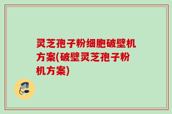 灵芝孢子粉细胞破壁机方案(破壁灵芝孢子粉机方案) 灵芝孢子粉细胞破壁机方案(破壁灵芝孢子粉机方案)