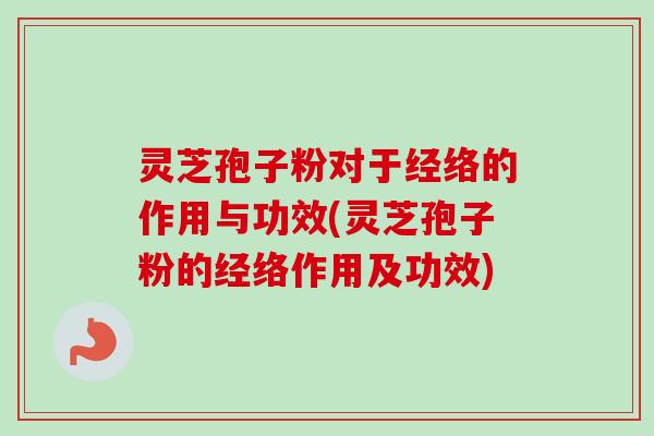 灵芝孢子粉对于经络的作用与功效(灵芝孢子粉的经络作用及功效) 灵芝孢子粉对于经络的作用与功效(灵芝孢子粉的经络作用及功效)
