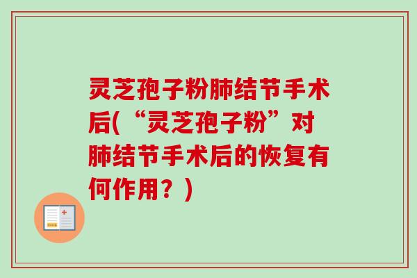 灵芝孢子粉结节手术后(“灵芝孢子粉”对结节手术后的恢复有何作用?) 灵芝孢子粉结节手术后(“灵芝孢子粉”对结节手术后的恢复有何作用?)
