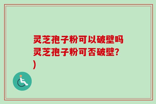 灵芝孢子粉可以破壁吗灵芝孢子粉可否破壁？)