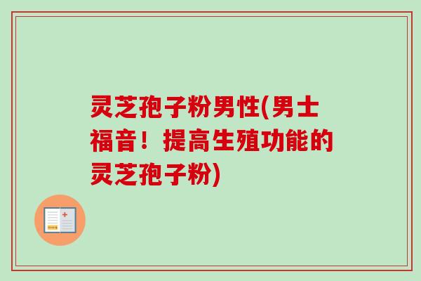 灵芝孢子粉男性(男士福音!提高生殖功能的灵芝孢子粉) 灵芝孢子粉男性(男士福音!提高生殖功能的灵芝孢子粉)
