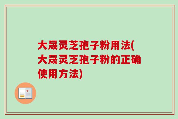 大晟灵芝孢子粉用法(大晟灵芝孢子粉的正确使用方法) 大晟灵芝孢子粉用法(大晟灵芝孢子粉的正确使用方法)