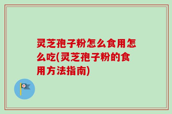 灵芝孢子粉怎么食用怎么吃(灵芝孢子粉的食用方法指南) 灵芝孢子粉怎么食用怎么吃(灵芝孢子粉的食用方法指南)