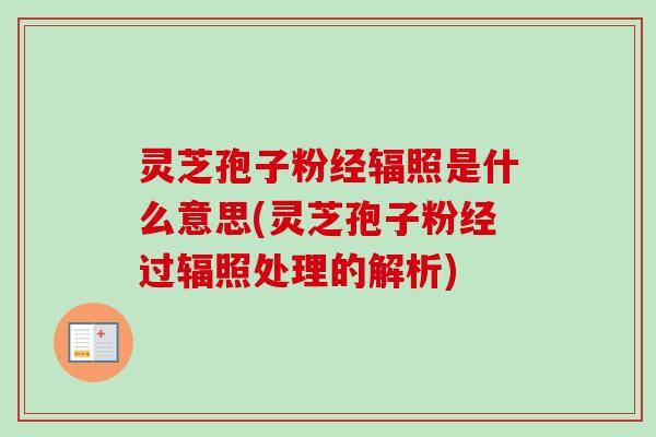 灵芝孢子粉经辐照是什么意思(灵芝孢子粉经过辐照处理的解析) 灵芝孢子粉经辐照是什么意思(灵芝孢子粉经过辐照处理的解析)