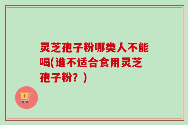 灵芝孢子粉哪类人不能喝(谁不适合食用灵芝孢子粉？)