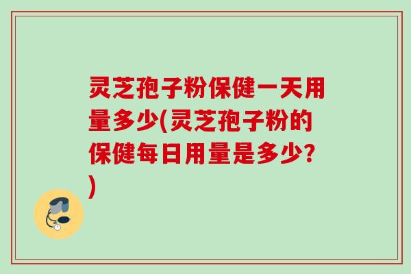灵芝孢子粉保健一天用量多少(灵芝孢子粉的保健每日用量是多少?) 灵芝孢子粉保健一天用量多少(灵芝孢子粉的保健每日用量是多少?)