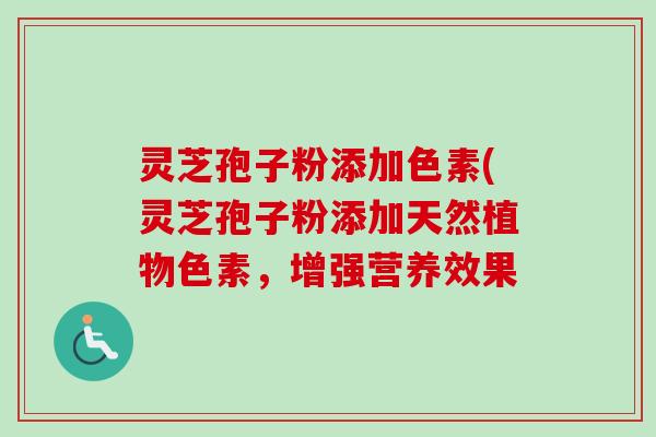 灵芝孢子粉添加色素(灵芝孢子粉添加天然植物色素,增强营养效果 灵芝孢子粉添加色素(灵芝孢子粉添加天然植物色素,增强营养效果
