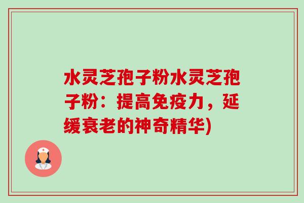 水灵芝孢子粉水灵芝孢子粉:提高免疫力,延缓的神奇精华) 水灵芝孢子粉水灵芝孢子粉:提高免疫力,延缓的神奇精华)