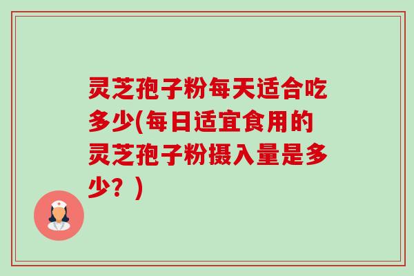 灵芝孢子粉每天适合吃多少(每日适宜食用的灵芝孢子粉摄入量是多少？)