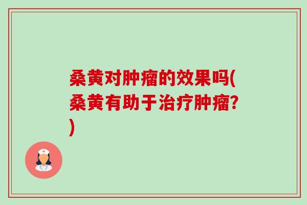 桑黄对的效果吗(桑黄有助于?) 桑黄对的效果吗(桑黄有助于?)