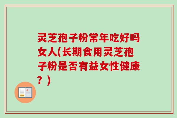 灵芝孢子粉常年吃好吗女人(长期食用灵芝孢子粉是否有益女性健康?) 灵芝孢子粉常年吃好吗女人(长期食用灵芝孢子粉是否有益女性健康?)