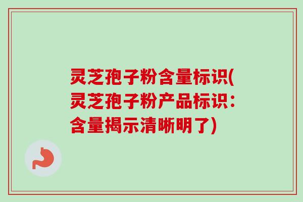 灵芝孢子粉含量标识(灵芝孢子粉产品标识:含量揭示清晰明了) 灵芝孢子粉含量标识(灵芝孢子粉产品标识:含量揭示清晰明了)