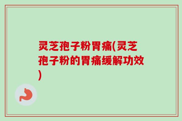 灵芝孢子粉胃痛(灵芝孢子粉的胃痛缓解功效) 灵芝孢子粉胃痛(灵芝孢子粉的胃痛缓解功效)