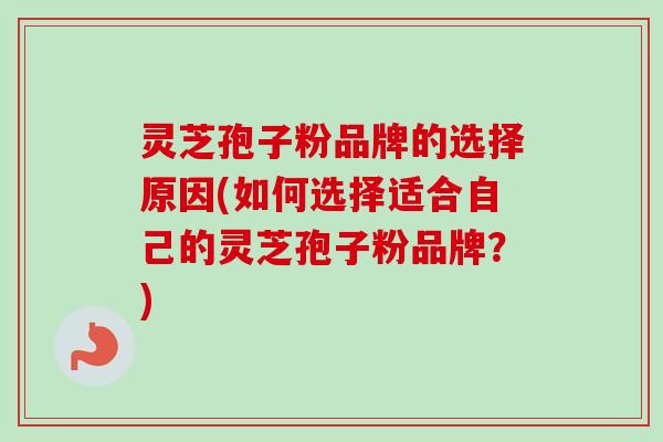 灵芝孢子粉品牌的选择原因(如何选择适合自己的灵芝孢子粉品牌？)