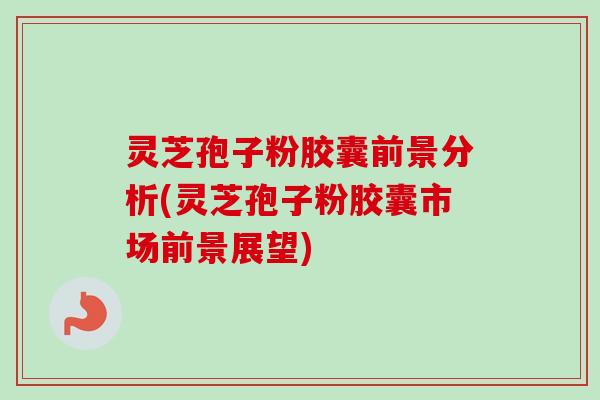 灵芝孢子粉胶囊前景分析(灵芝孢子粉胶囊市场前景展望) 灵芝孢子粉胶囊前景分析(灵芝孢子粉胶囊市场前景展望)