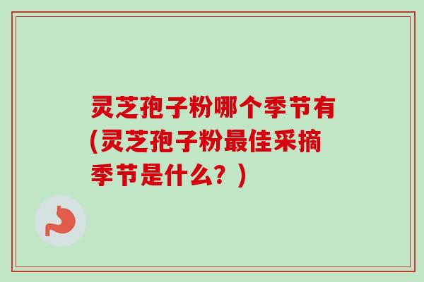 灵芝孢子粉哪个季节有(灵芝孢子粉佳采摘季节是什么？)