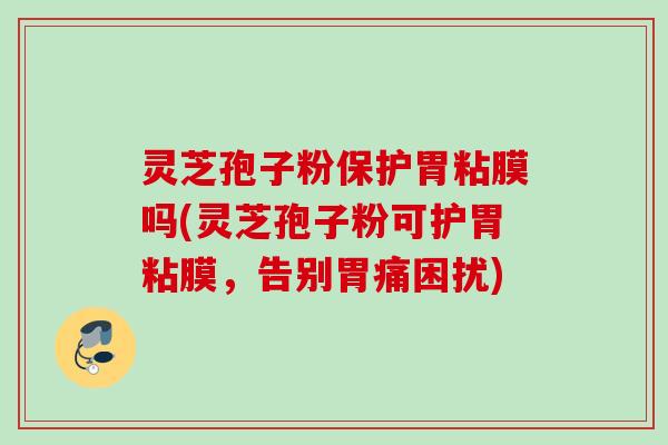 灵芝孢子粉保护胃粘膜吗(灵芝孢子粉可护胃粘膜，告别胃痛困扰)
