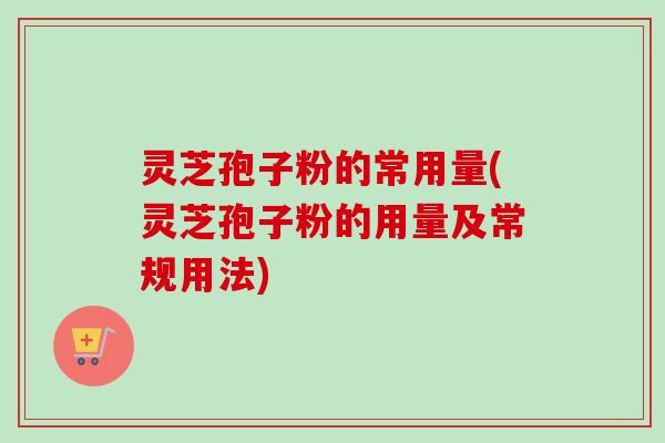 灵芝孢子粉的常用量(灵芝孢子粉的用量及常规用法) 灵芝孢子粉的常用量(灵芝孢子粉的用量及常规用法)