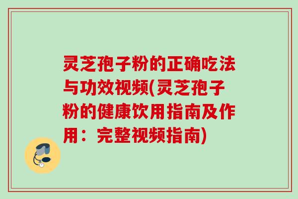 灵芝孢子粉的正确吃法与功效视频(灵芝孢子粉的健康饮用指南及作用：完整视频指南)