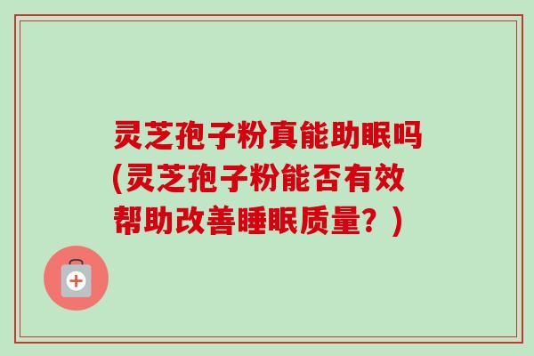 灵芝孢子粉真能助眠吗(灵芝孢子粉能否有效帮助改善质量?) 灵芝孢子粉真能助眠吗(灵芝孢子粉能否有效帮助改善质量?)