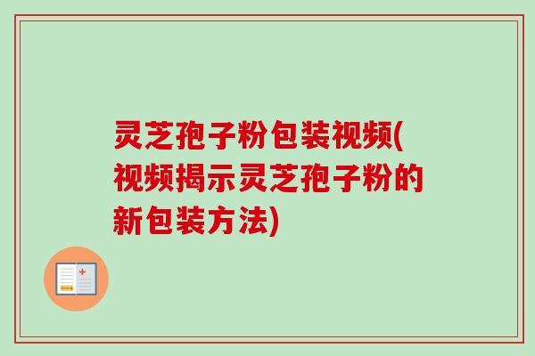 灵芝孢子粉包装视频(视频揭示灵芝孢子粉的新包装方法) 灵芝孢子粉包装视频(视频揭示灵芝孢子粉的新包装方法)