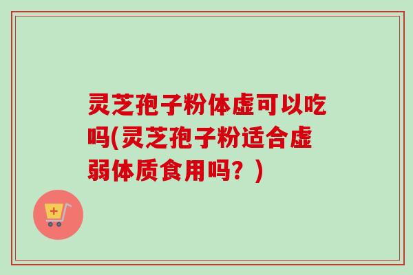 灵芝孢子粉体虚可以吃吗(灵芝孢子粉适合虚弱体质食用吗?) 灵芝孢子粉体虚可以吃吗(灵芝孢子粉适合虚弱体质食用吗?)