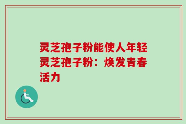 灵芝孢子粉能使人年轻灵芝孢子粉:焕发青春活力 灵芝孢子粉能使人年轻灵芝孢子粉:焕发青春活力