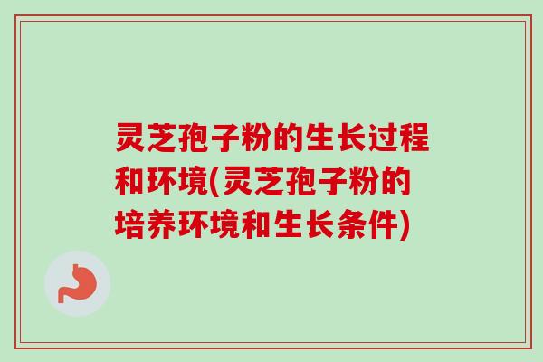 灵芝孢子粉的生长过程和环境(灵芝孢子粉的培养环境和生长条件)