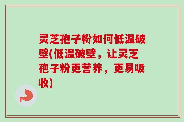 灵芝孢子粉如何低温破壁(低温破壁,让灵芝孢子粉更营养,更易吸收) 灵芝孢子粉如何低温破壁(低温破壁,让灵芝孢子粉更营养,更易吸收)
