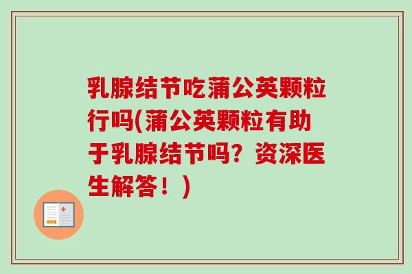 乳腺结节吃蒲公英颗粒行吗(蒲公英颗粒有助于乳腺结节吗?资深医生解答!) 乳腺结节吃蒲公英颗粒行吗(蒲公英颗粒有助于乳腺结节吗?资深医生解答!)