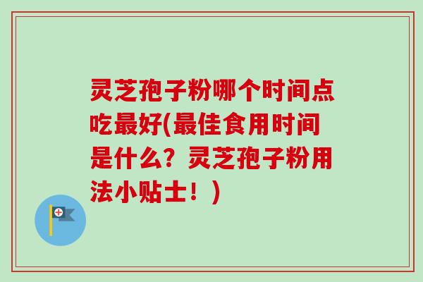 灵芝孢子粉哪个时间点吃好(佳食用时间是什么?灵芝孢子粉用法小贴士!) 灵芝孢子粉哪个时间点吃好(佳食用时间是什么?灵芝孢子粉用法小贴士!)