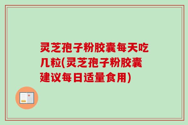 灵芝孢子粉胶囊每天吃几粒(灵芝孢子粉胶囊建议每日适量食用) 灵芝孢子粉胶囊每天吃几粒(灵芝孢子粉胶囊建议每日适量食用)