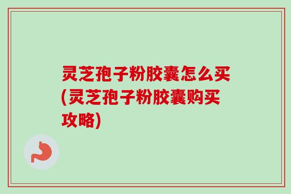 灵芝孢子粉胶囊怎么买(灵芝孢子粉胶囊购买攻略) 灵芝孢子粉胶囊怎么买(灵芝孢子粉胶囊购买攻略)