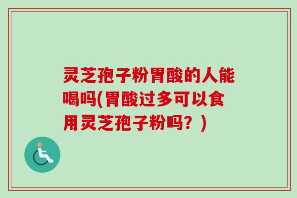 灵芝孢子粉胃酸的人能喝吗(胃酸过多可以食用灵芝孢子粉吗？)
