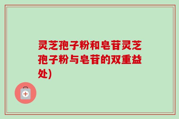 灵芝孢子粉和皂苷灵芝孢子粉与皂苷的双重益处) 灵芝孢子粉和皂苷灵芝孢子粉与皂苷的双重益处)