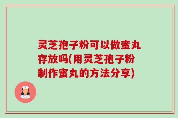 灵芝孢子粉可以做蜜丸存放吗(用灵芝孢子粉制作蜜丸的方法分享) 灵芝孢子粉可以做蜜丸存放吗(用灵芝孢子粉制作蜜丸的方法分享)
