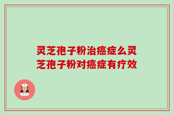 灵芝孢子粉症么灵芝孢子粉对症有疗效 灵芝孢子粉症么灵芝孢子粉对症有疗效
