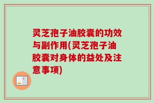 灵芝孢子油胶囊的功效与副作用(灵芝孢子油胶囊对身体的益处及注意事项) 灵芝孢子油胶囊的功效与副作用(灵芝孢子油胶囊对身体的益处及注意事项)